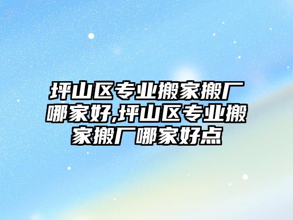 坪山區專業搬家搬廠哪家好,坪山區專業搬家搬廠哪家好點