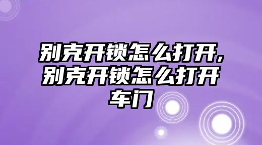 別克開鎖怎么打開,別克開鎖怎么打開車門