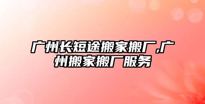 廣州長短途搬家搬廠,廣州搬家搬廠服務