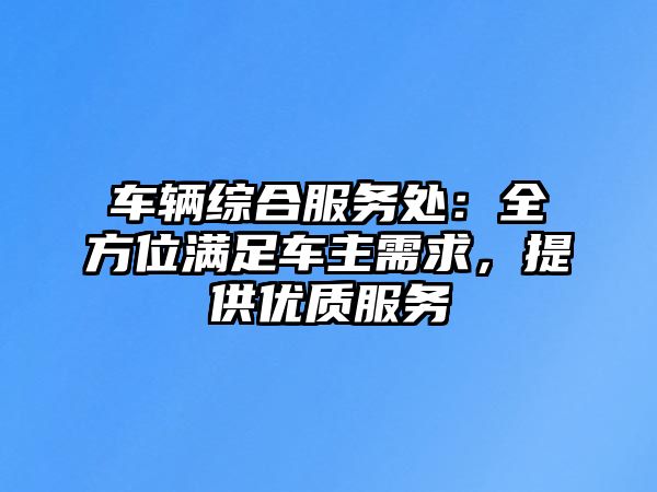 車輛綜合服務處：全方位滿足車主需求，提供優(yōu)質服務