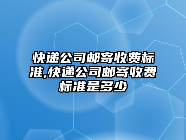 快遞公司郵寄收費標準,快遞公司郵寄收費標準是多少