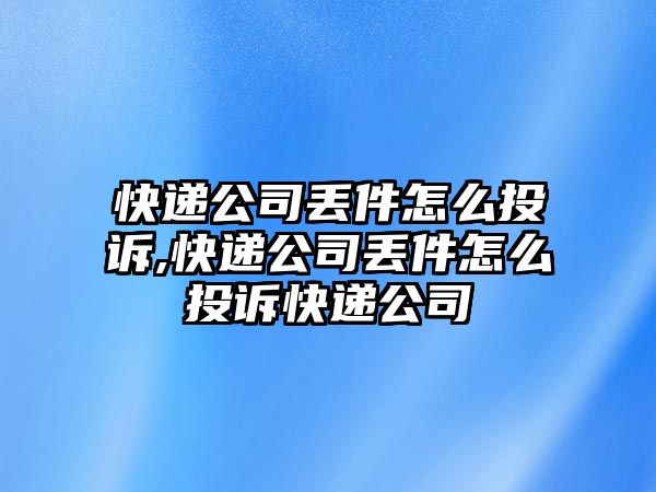 快遞公司丟件怎么投訴,快遞公司丟件怎么投訴快遞公司