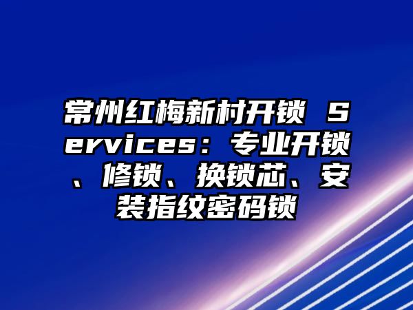 常州紅梅新村開鎖 Services：專業開鎖、修鎖、換鎖芯、安裝指紋密碼鎖