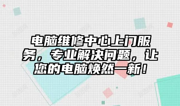 電腦維修中心上門服務(wù)，專業(yè)解決問題，讓您的電腦煥然一新！