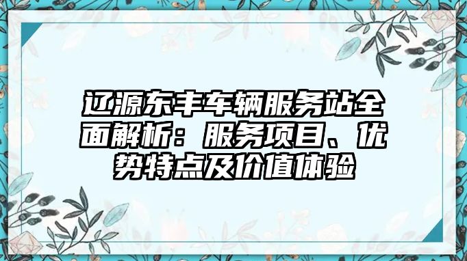 遼源東豐車輛服務站全面解析：服務項目、優勢特點及價值體驗