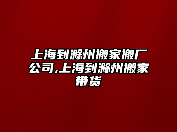 上海到滁州搬家搬廠公司,上海到滁州搬家帶貨