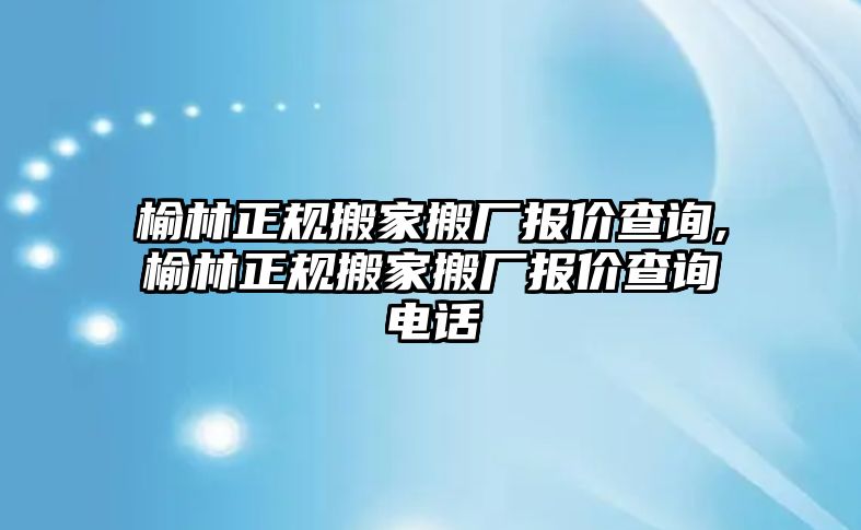 榆林正規搬家搬廠報價查詢,榆林正規搬家搬廠報價查詢電話