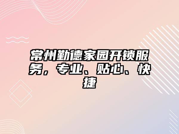 常州勤德家園開鎖服務，專業、貼心、快捷