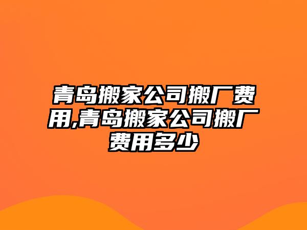 青島搬家公司搬廠費(fèi)用,青島搬家公司搬廠費(fèi)用多少