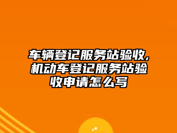 車輛登記服務(wù)站驗收,機動車登記服務(wù)站驗收申請怎么寫