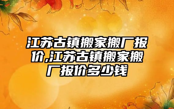 江蘇古鎮搬家搬廠報價,江蘇古鎮搬家搬廠報價多少錢