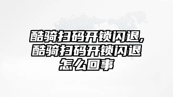 酷騎掃碼開鎖閃退,酷騎掃碼開鎖閃退怎么回事