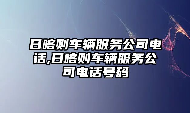 日喀則車輛服務公司電話,日喀則車輛服務公司電話號碼