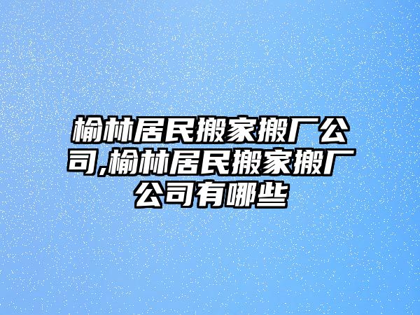 榆林居民搬家搬廠公司,榆林居民搬家搬廠公司有哪些