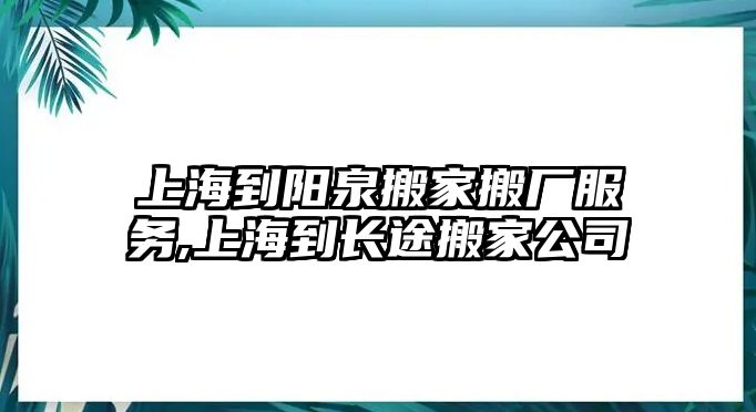 上海到陽泉搬家搬廠服務,上海到長途搬家公司