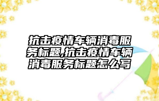 抗擊疫情車輛消毒服務(wù)標(biāo)題,抗擊疫情車輛消毒服務(wù)標(biāo)題怎么寫