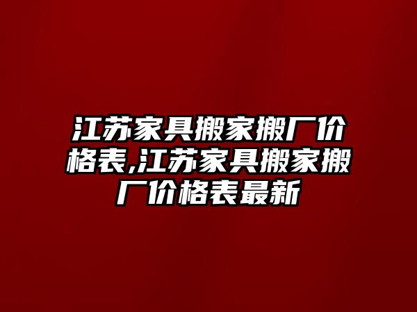 江蘇家具搬家搬廠價格表,江蘇家具搬家搬廠價格表最新