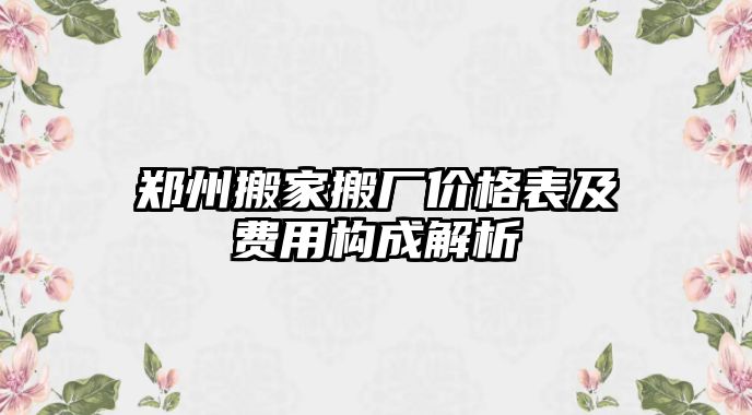 鄭州搬家搬廠價(jià)格表及費(fèi)用構(gòu)成解析