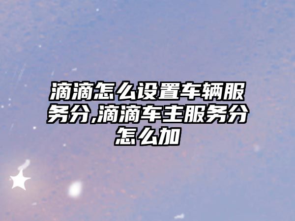 滴滴怎么設置車輛服務分,滴滴車主服務分怎么加