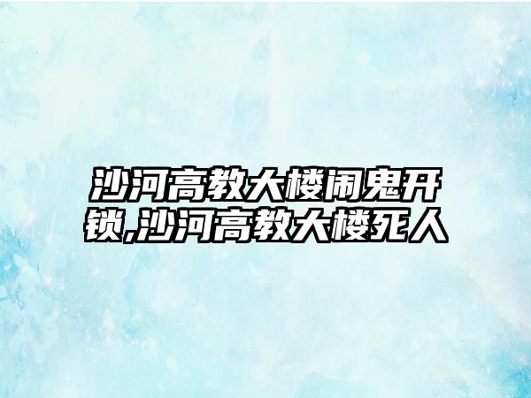 沙河高教大樓鬧鬼開鎖,沙河高教大樓死人