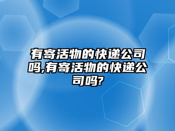 有寄活物的快遞公司嗎,有寄活物的快遞公司嗎?