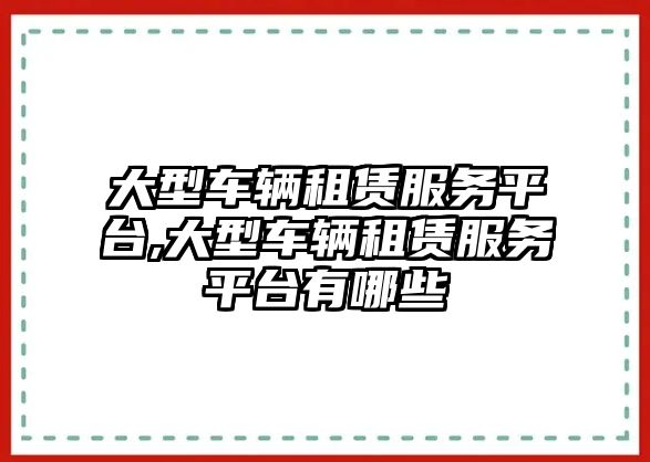 大型車輛租賃服務(wù)平臺(tái),大型車輛租賃服務(wù)平臺(tái)有哪些