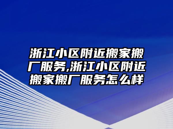 浙江小區附近搬家搬廠服務,浙江小區附近搬家搬廠服務怎么樣