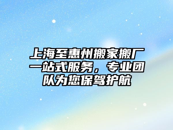 上海至惠州搬家搬廠一站式服務，專業(yè)團隊為您保駕護航