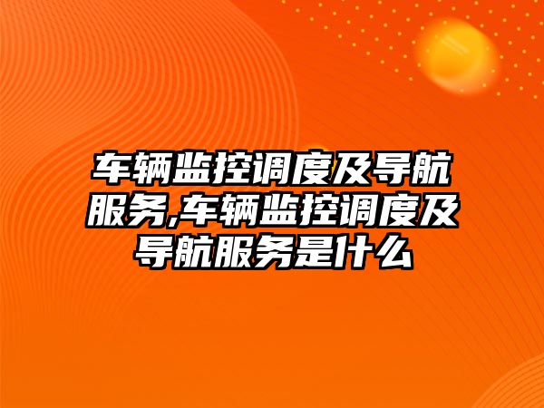 車輛監控調度及導航服務,車輛監控調度及導航服務是什么