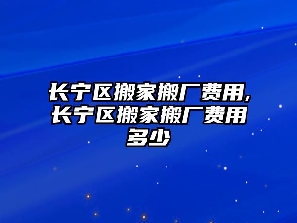 長寧區搬家搬廠費用,長寧區搬家搬廠費用多少