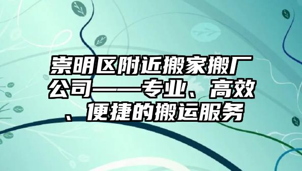 崇明區(qū)附近搬家搬廠公司——專業(yè)、高效、便捷的搬運服務