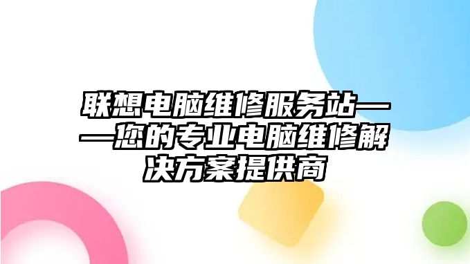 聯想電腦維修服務站——您的專業電腦維修解決方案提供商