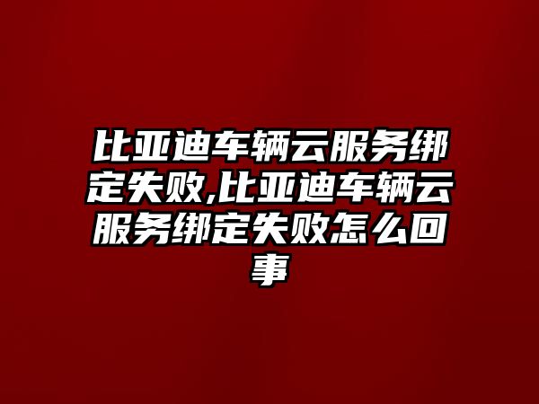 比亞迪車輛云服務綁定失敗,比亞迪車輛云服務綁定失敗怎么回事