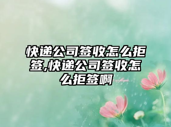 快遞公司簽收怎么拒簽,快遞公司簽收怎么拒簽啊