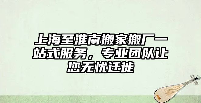 上海至淮南搬家搬廠一站式服務，專業團隊讓您無憂遷徙