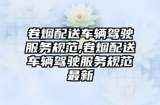 卷煙配送車輛駕駛服務規范,卷煙配送車輛駕駛服務規范最新