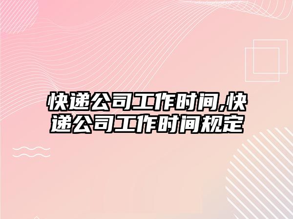 快遞公司工作時間,快遞公司工作時間規定