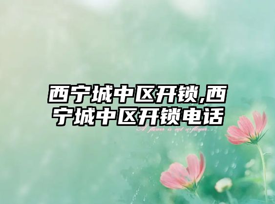 西寧城中區(qū)開鎖,西寧城中區(qū)開鎖電話