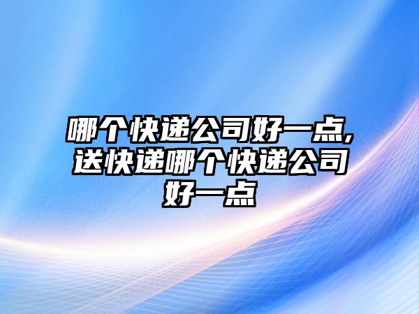 哪個快遞公司好一點,送快遞哪個快遞公司好一點