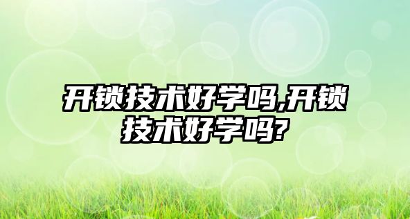 開鎖技術好學嗎,開鎖技術好學嗎?