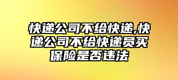 快遞公司不給快遞,快遞公司不給快遞員買保險是否違法