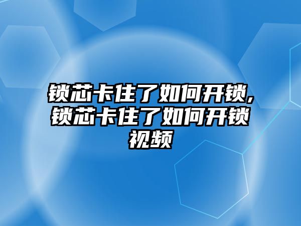 鎖芯卡住了如何開鎖,鎖芯卡住了如何開鎖視頻