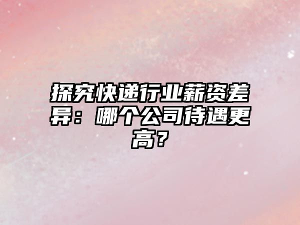 探究快遞行業(yè)薪資差異：哪個(gè)公司待遇更高？