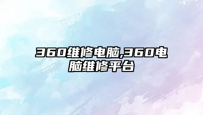 360維修電腦,360電腦維修平臺