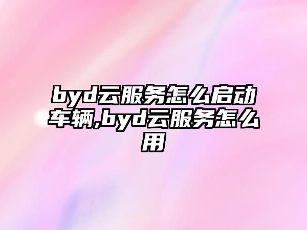 byd云服務怎么啟動車輛,byd云服務怎么用