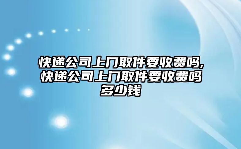 快遞公司上門(mén)取件要收費(fèi)嗎,快遞公司上門(mén)取件要收費(fèi)嗎多少錢(qián)