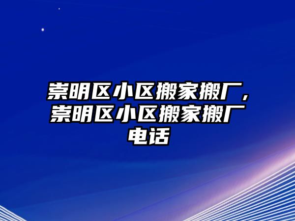 崇明區(qū)小區(qū)搬家搬廠,崇明區(qū)小區(qū)搬家搬廠電話