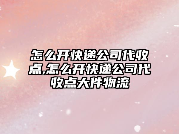 怎么開快遞公司代收點,怎么開快遞公司代收點大件物流