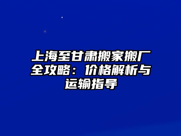 上海至甘肅搬家搬廠全攻略：價格解析與運輸指導