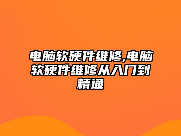 電腦軟硬件維修,電腦軟硬件維修從入門到精通